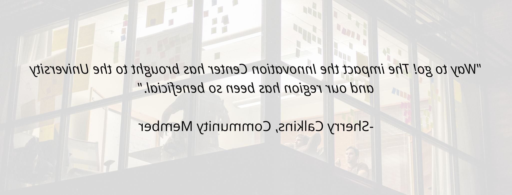 “干得好! The impact the Innovation Center has brought to the University and our region has been so beneficial."  -Sherry Calkins, Community Member
